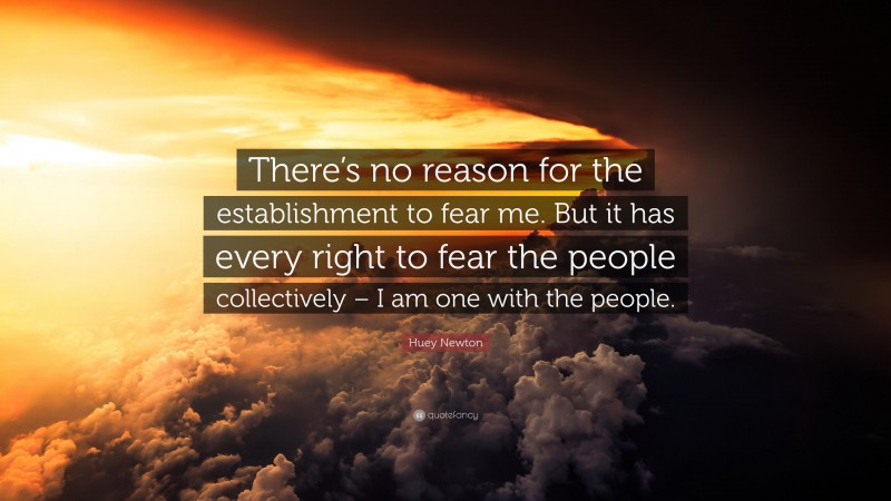 Huey Newton Quote: “There’s no reason for the establishment to fear me. But it has every right to fear the people collectively – I am one with the people.”