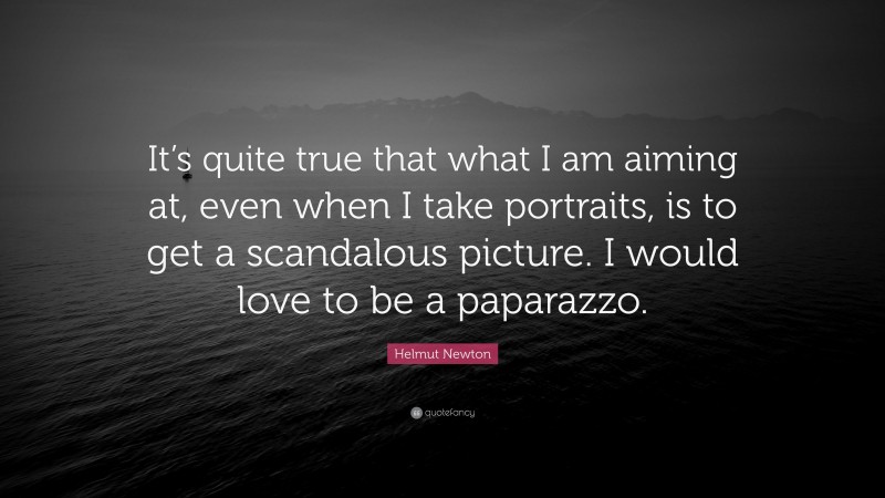 Helmut Newton Quote: “It’s quite true that what I am aiming at, even when I take portraits, is to get a scandalous picture. I would love to be a paparazzo.”