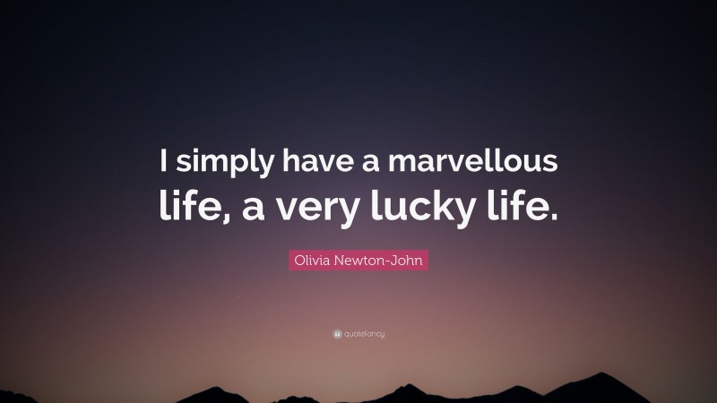 Olivia Newton-John Quote: “I simply have a marvellous life, a very lucky life.”
