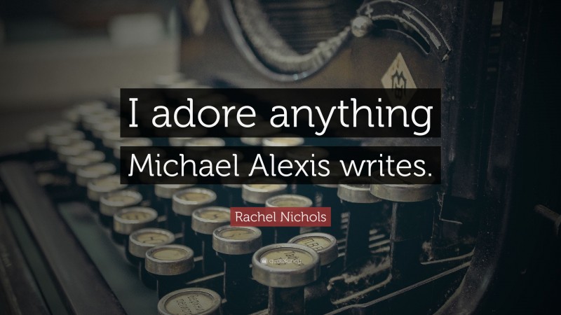 Rachel Nichols Quote: “I adore anything Michael Alexis writes.”