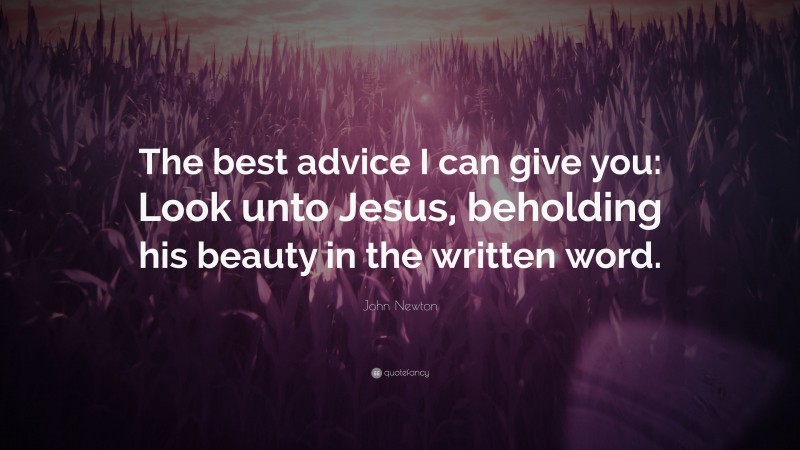 John Newton Quote: “The best advice I can give you: Look unto Jesus, beholding his beauty in the written word.”