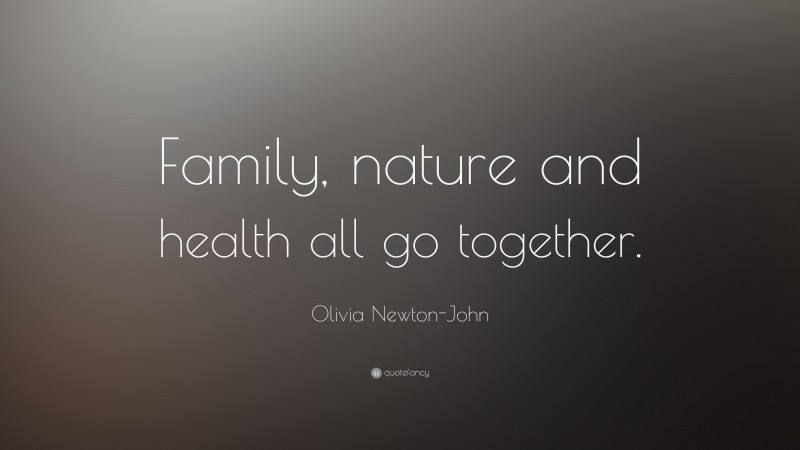 Olivia Newton-John Quote: “Family, nature and health all go together.”