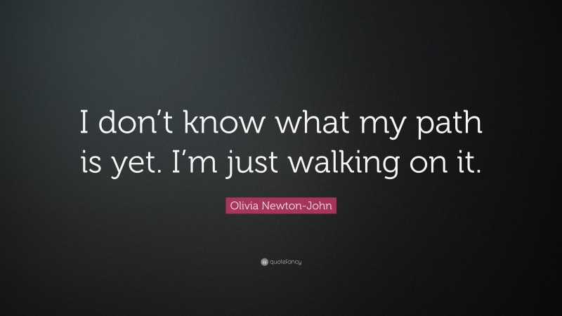 Olivia Newton-John Quote: “I don’t know what my path is yet. I’m just walking on it.”