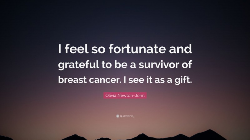 Olivia Newton-John Quote: “I feel so fortunate and grateful to be a survivor of breast cancer. I see it as a gift.”