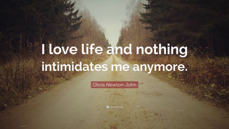 Olivia Newton-John Quote: “I love life and nothing intimidates me anymore.”