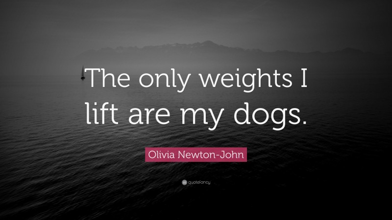 Olivia Newton-John Quote: “The only weights I lift are my dogs.”