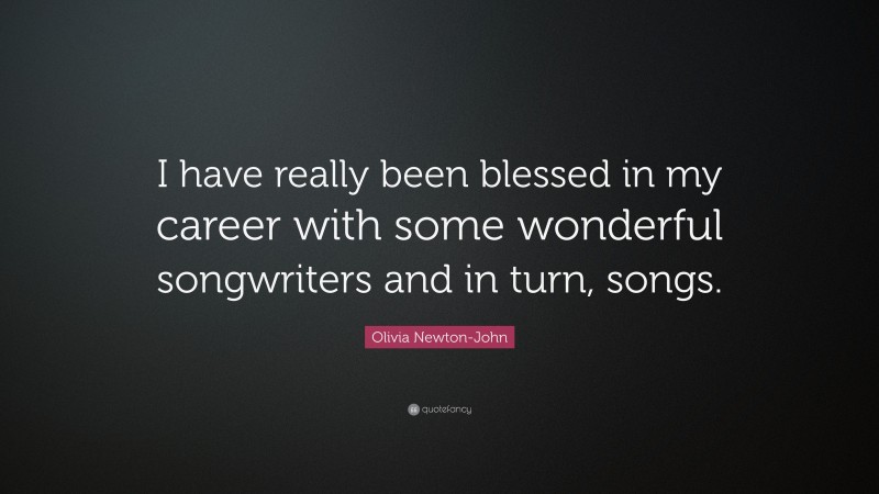 Olivia Newton-John Quote: “I have really been blessed in my career with some wonderful songwriters and in turn, songs.”