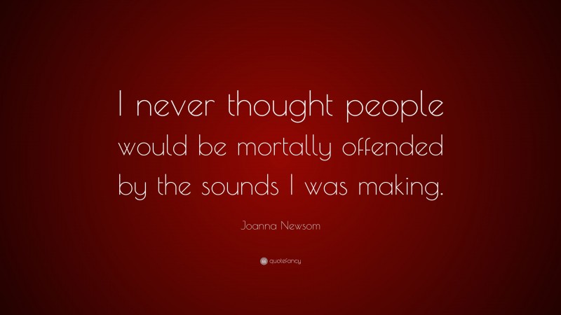Joanna Newsom Quote: “I never thought people would be mortally offended by the sounds I was making.”