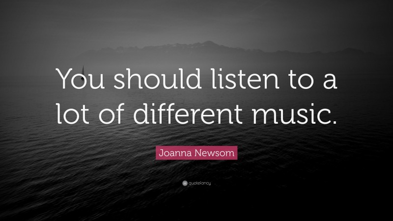 Joanna Newsom Quote: “You should listen to a lot of different music.”