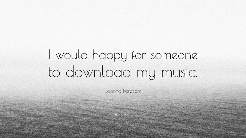 Joanna Newsom Quote: “I would happy for someone to download my music.”