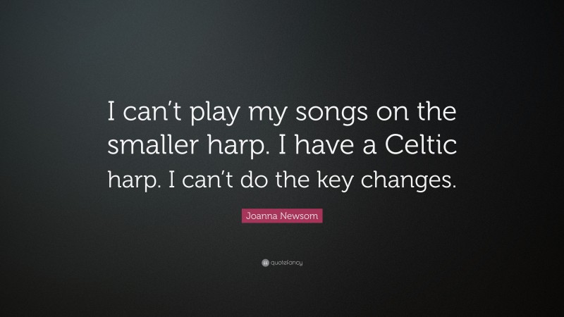 Joanna Newsom Quote: “I can’t play my songs on the smaller harp. I have a Celtic harp. I can’t do the key changes.”