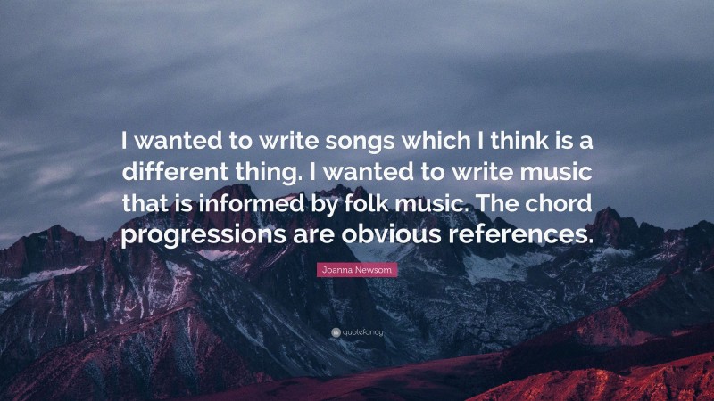 Joanna Newsom Quote: “I wanted to write songs which I think is a different thing. I wanted to write music that is informed by folk music. The chord progressions are obvious references.”