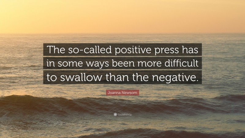 Joanna Newsom Quote: “The so-called positive press has in some ways been more difficult to swallow than the negative.”