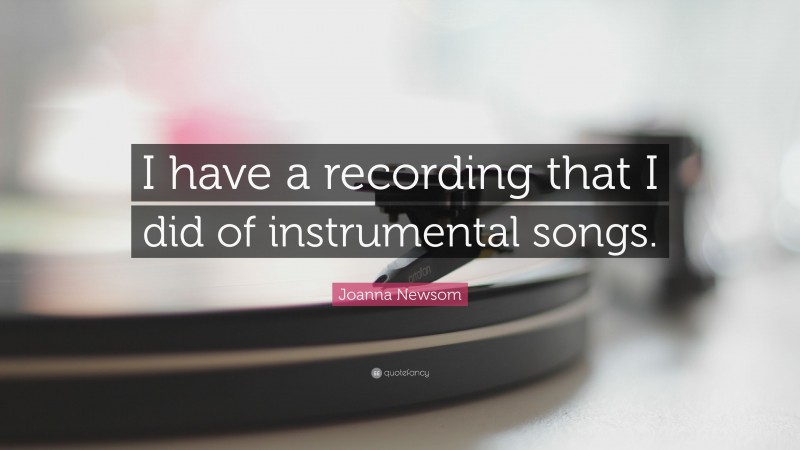 Joanna Newsom Quote: “I have a recording that I did of instrumental songs.”