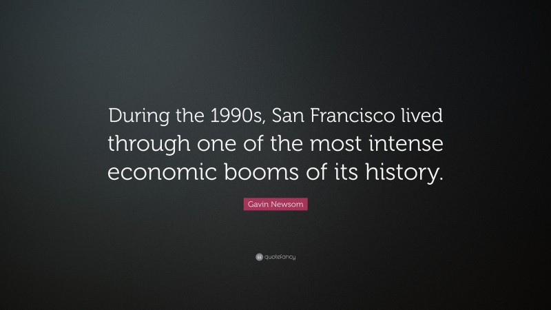 Gavin Newsom Quote: “During the 1990s, San Francisco lived through one of the most intense economic booms of its history.”