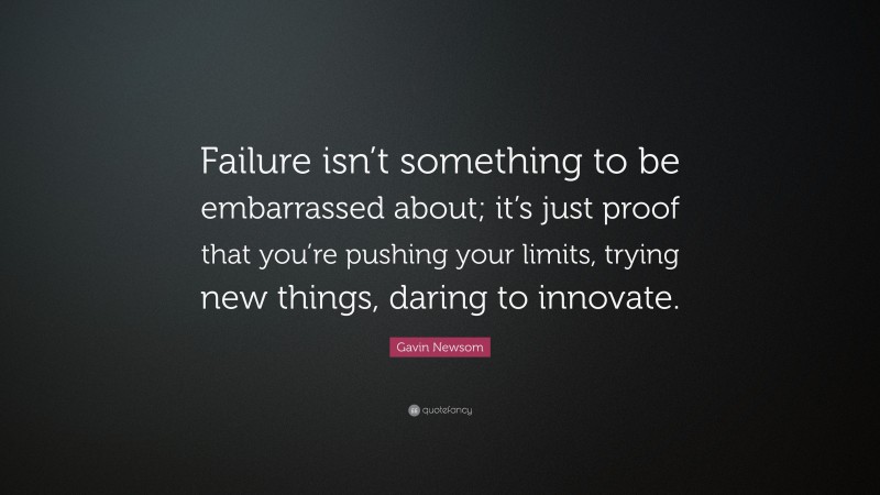 Gavin Newsom Quote: “Failure isn’t something to be embarrassed about; it’s just proof that you’re pushing your limits, trying new things, daring to innovate.”