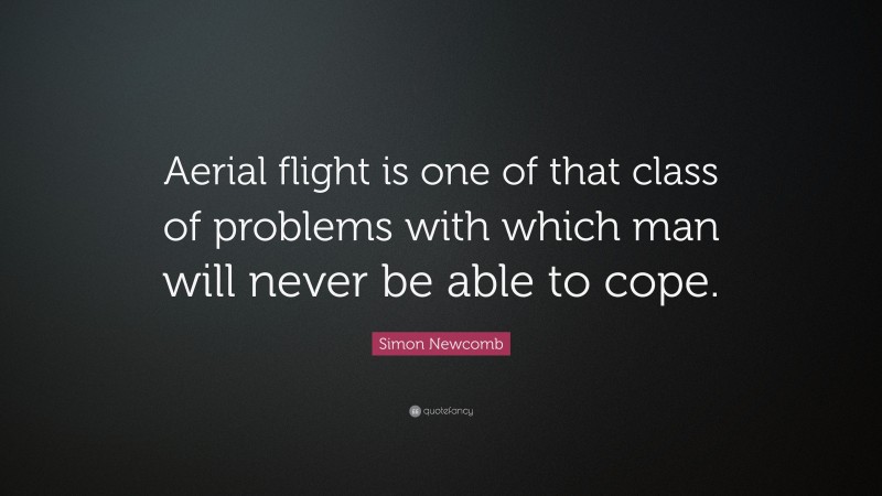 Simon Newcomb Quote: “Aerial flight is one of that class of problems with which man will never be able to cope.”