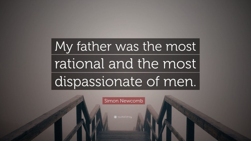 Simon Newcomb Quote: “My father was the most rational and the most dispassionate of men.”