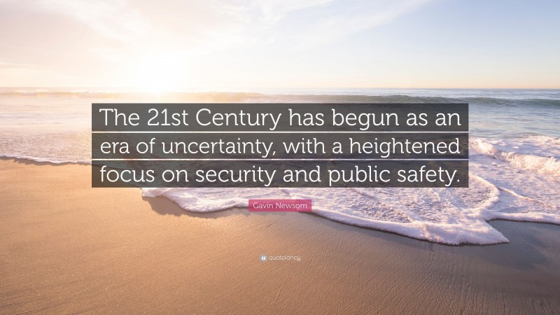 Gavin Newsom Quote: “The 21st Century has begun as an era of uncertainty, with a heightened focus on security and public safety.”