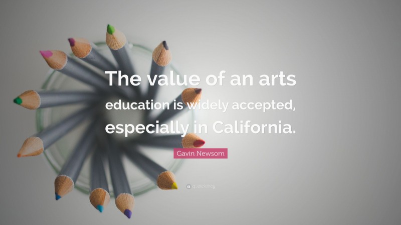 Gavin Newsom Quote: “The value of an arts education is widely accepted, especially in California.”