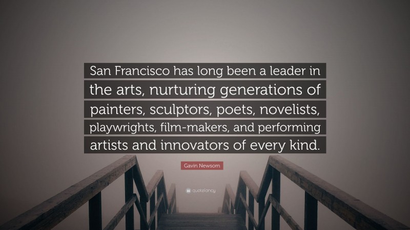 Gavin Newsom Quote: “San Francisco has long been a leader in the arts, nurturing generations of painters, sculptors, poets, novelists, playwrights, film-makers, and performing artists and innovators of every kind.”
