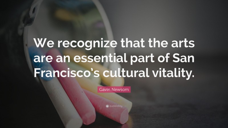 Gavin Newsom Quote: “We recognize that the arts are an essential part of San Francisco’s cultural vitality.”