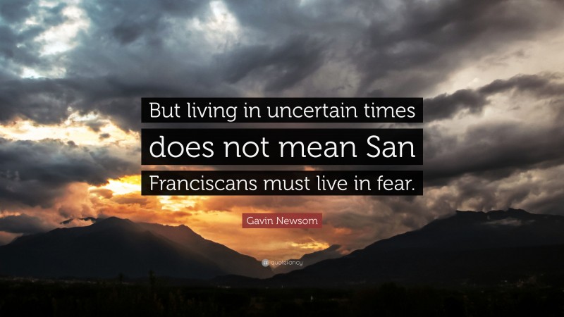 Gavin Newsom Quote: “But living in uncertain times does not mean San Franciscans must live in fear.”