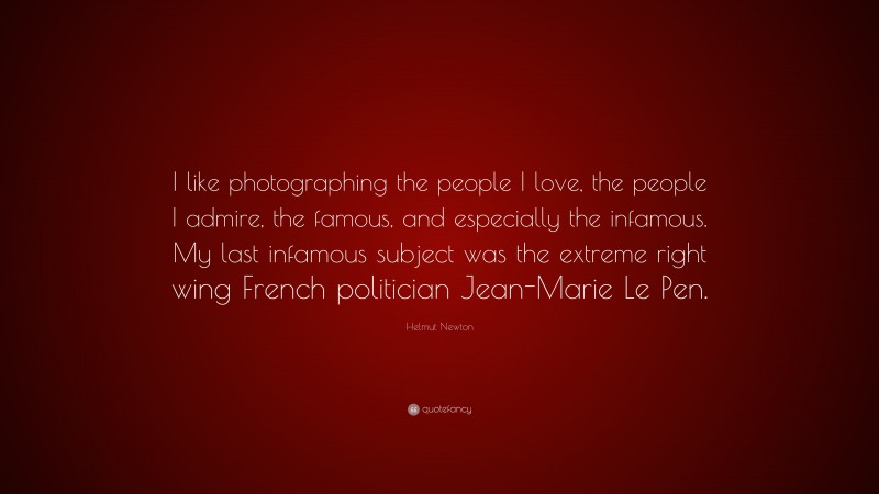 Helmut Newton Quote: “I like photographing the people I love, the people I admire, the famous, and especially the infamous. My last infamous subject was the extreme right wing French politician Jean-Marie Le Pen.”