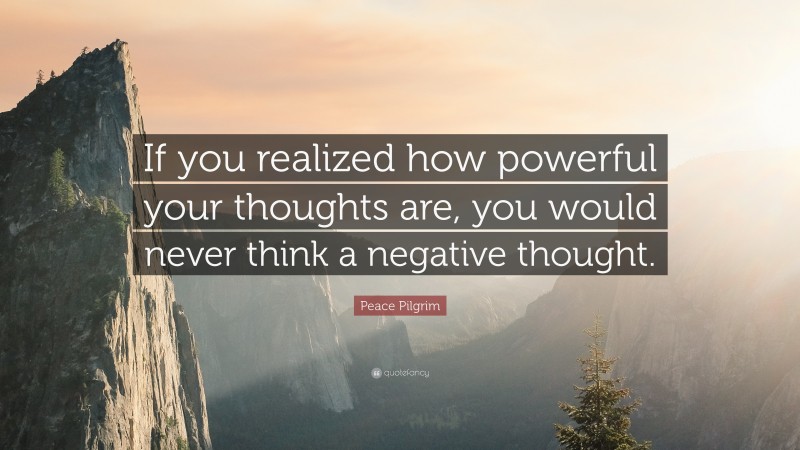 Peace Pilgrim Quote: “If you realized how powerful your thoughts are, you would never think a negative thought.”