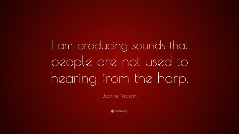 Joanna Newsom Quote: “I am producing sounds that people are not used to hearing from the harp.”
