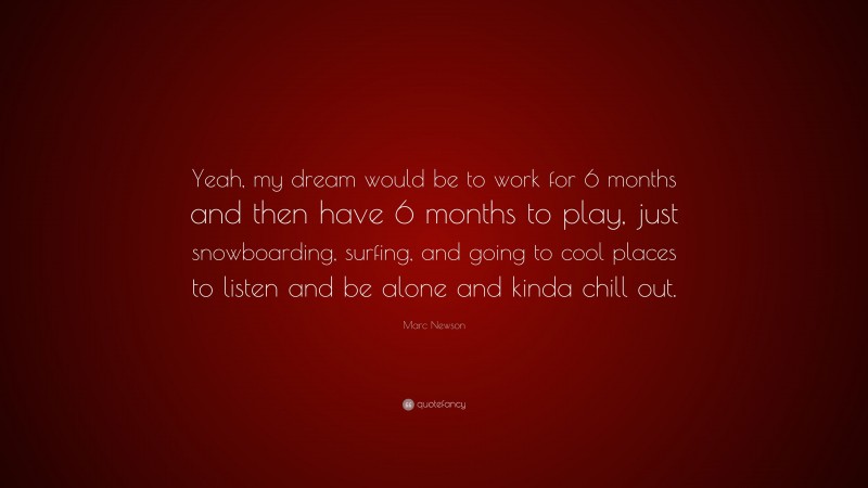 Marc Newson Quote: “Yeah, my dream would be to work for 6 months and then have 6 months to play, just snowboarding, surfing, and going to cool places to listen and be alone and kinda chill out.”