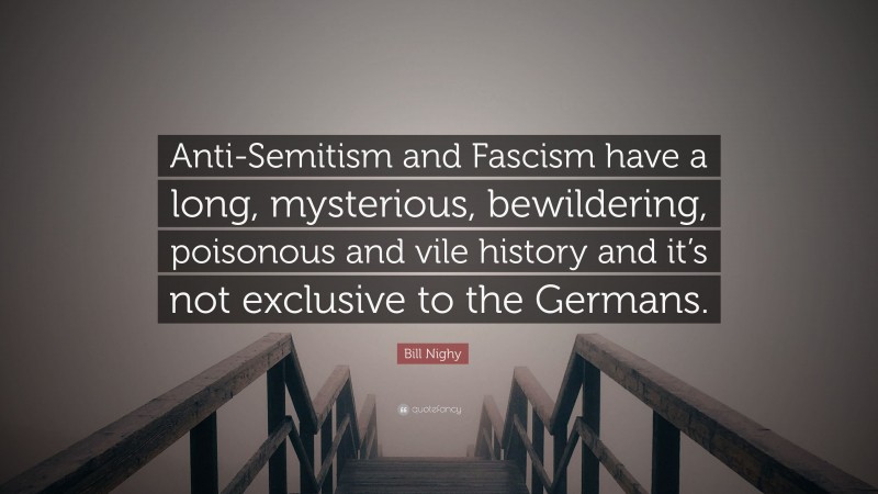 Bill Nighy Quote: “Anti-Semitism and Fascism have a long, mysterious, bewildering, poisonous and vile history and it’s not exclusive to the Germans.”