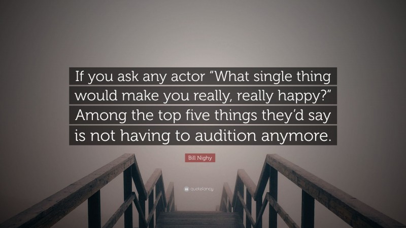 Bill Nighy Quote: “If you ask any actor “What single thing would make you really, really happy?” Among the top five things they’d say is not having to audition anymore.”