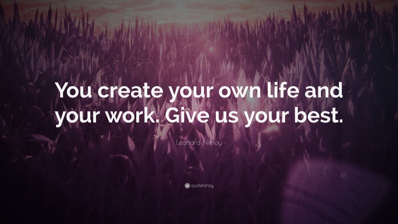 Leonard Nimoy Quote: “You create your own life and your work. Give us your best.”