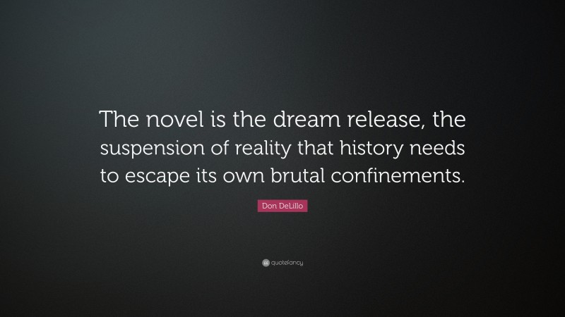 Don DeLillo Quote: “The novel is the dream release, the suspension of reality that history needs to escape its own brutal confinements.”