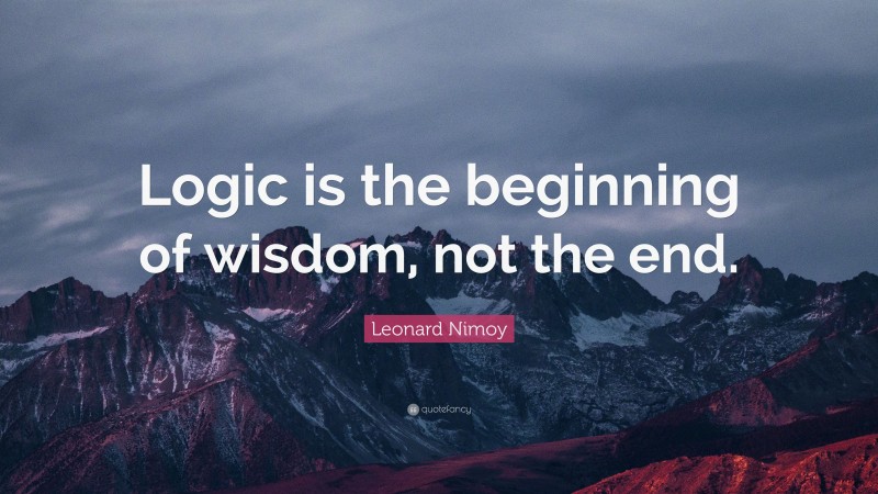 Leonard Nimoy Quote: “Logic is the beginning of wisdom, not the end.”