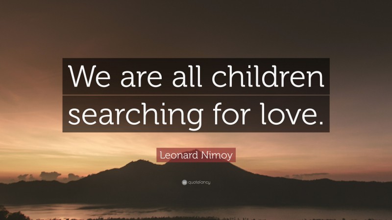 Leonard Nimoy Quote: “We are all children searching for love.”