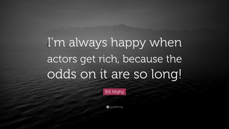Bill Nighy Quote: “I’m always happy when actors get rich, because the odds on it are so long!”