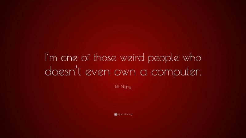 Bill Nighy Quote: “I’m one of those weird people who doesn’t even own a computer.”