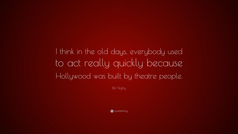 Bill Nighy Quote: “I think in the old days, everybody used to act really quickly because Hollywood was built by theatre people.”