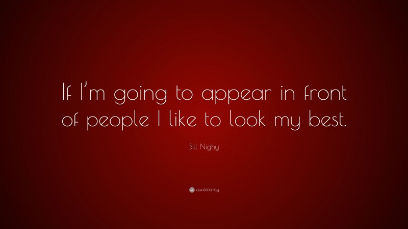 Bill Nighy Quote: “If I’m going to appear in front of people I like to look my best.”
