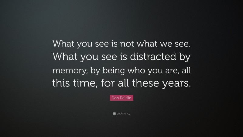 Don DeLillo Quote: “What you see is not what we see. What you see is distracted by memory, by being who you are, all this time, for all these years.”