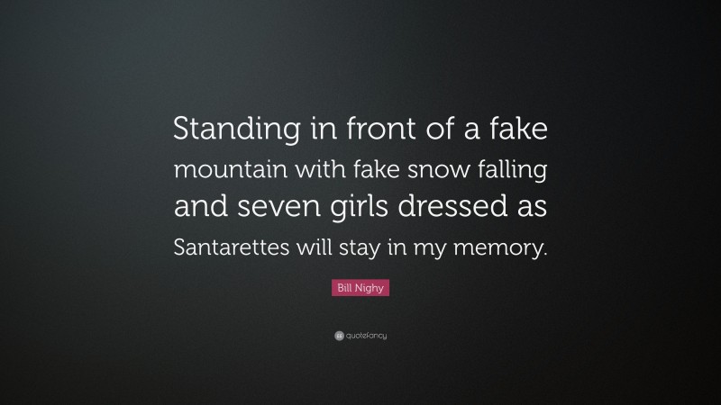 Bill Nighy Quote: “Standing in front of a fake mountain with fake snow falling and seven girls dressed as Santarettes will stay in my memory.”