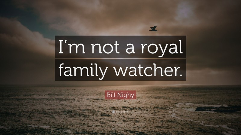 Bill Nighy Quote: “I’m not a royal family watcher.”