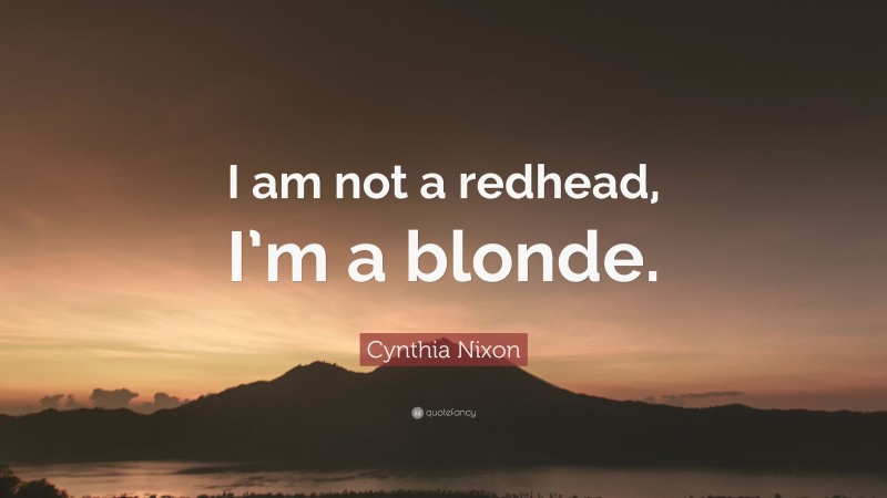 Cynthia Nixon Quote: “I am not a redhead, I’m a blonde.”
