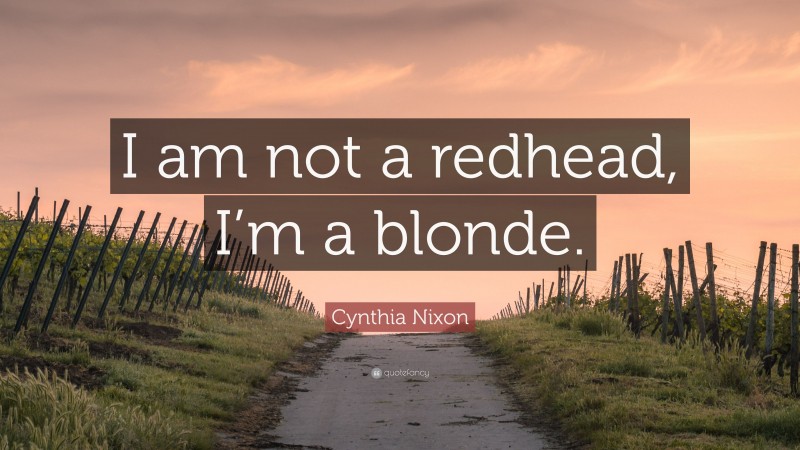 Cynthia Nixon Quote: “I am not a redhead, I’m a blonde.”