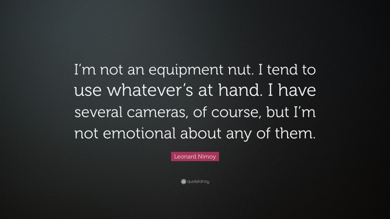 Leonard Nimoy Quote: “I’m not an equipment nut. I tend to use whatever’s at hand. I have several cameras, of course, but I’m not emotional about any of them.”