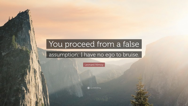Leonard Nimoy Quote: “You proceed from a false assumption: I have no ego to bruise.”