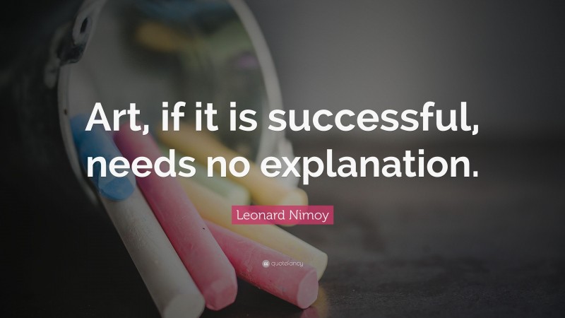 Leonard Nimoy Quote: “Art, if it is successful, needs no explanation.”