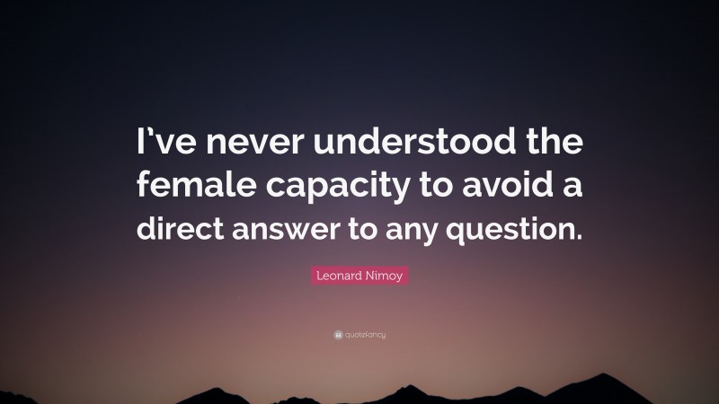 Leonard Nimoy Quote: “I’ve never understood the female capacity to avoid a direct answer to any question.”